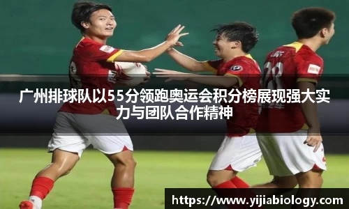 广州排球队以55分领跑奥运会积分榜展现强大实力与团队合作精神